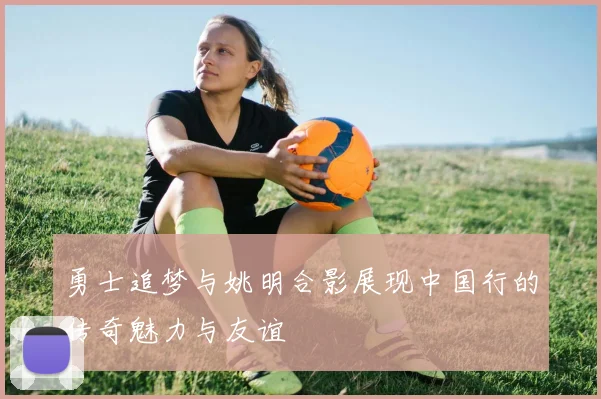 勇士追梦与姚明合影展现中国行的传奇魅力与友谊