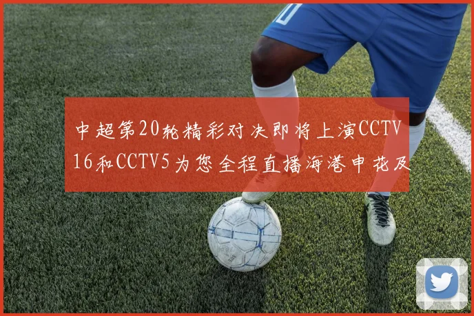 中超第20轮精彩对决即将上演CCTV16和CCTV5为您全程直播海港申花及蓉城国安赛事