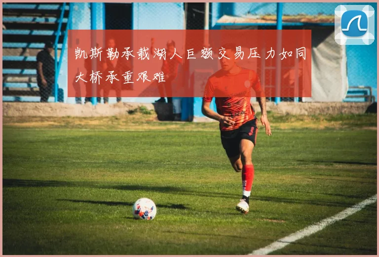 凯斯勒承载湖人巨额交易压力如同大桥承重艰难
