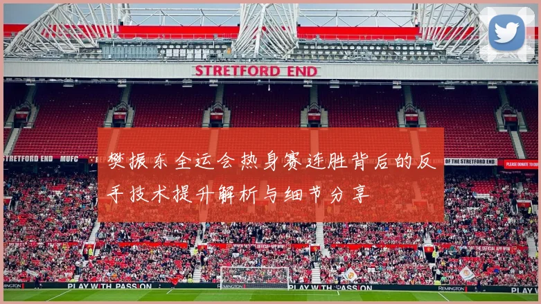 樊振东全运会热身赛连胜背后的反手技术提升解析与细节分享