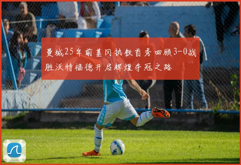 曼城25年前基冈执教首秀回顾3-0战胜沃特福德开启辉煌夺冠之路