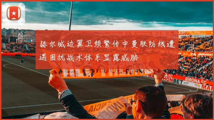 赫尔城边翼卫频繁传中曼联防线遭遇困扰战术体系显露威胁