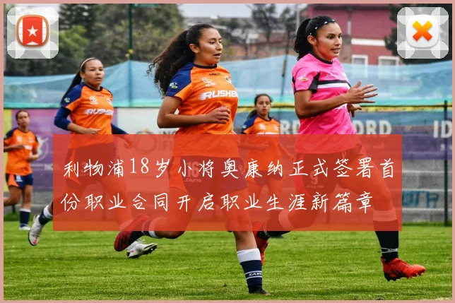 利物浦18岁小将奥康纳正式签署首份职业合同开启职业生涯新篇章