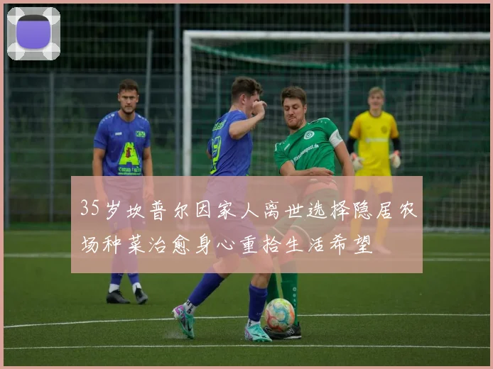 35岁坎普尔因家人离世选择隐居农场种菜治愈身心重拾生活希望