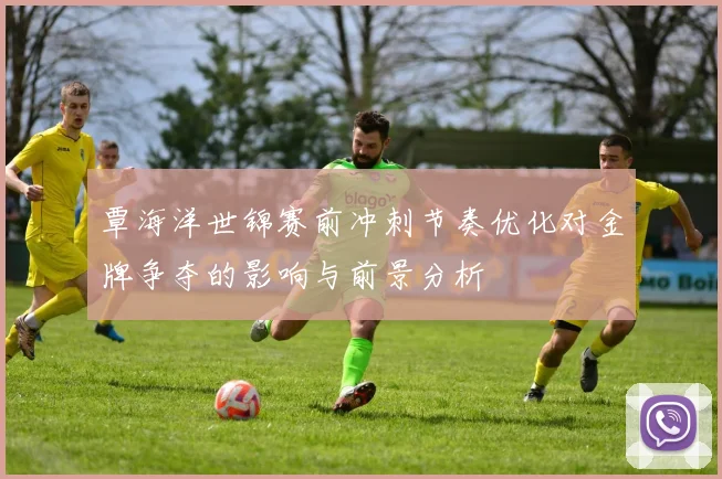 覃海洋世锦赛前冲刺节奏优化对金牌争夺的影响与前景分析