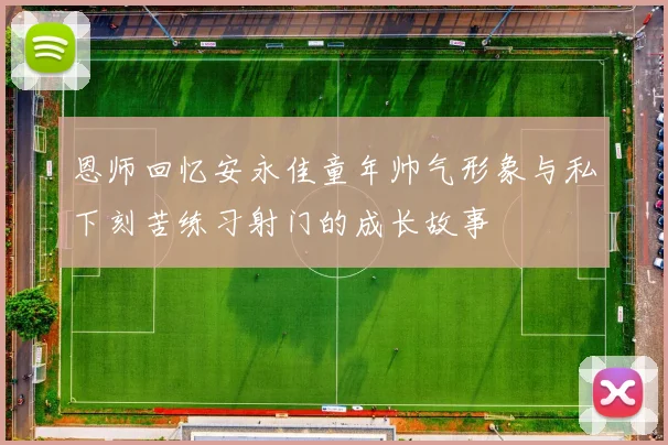 恩师回忆安永佳童年帅气形象与私下刻苦练习射门的成长故事