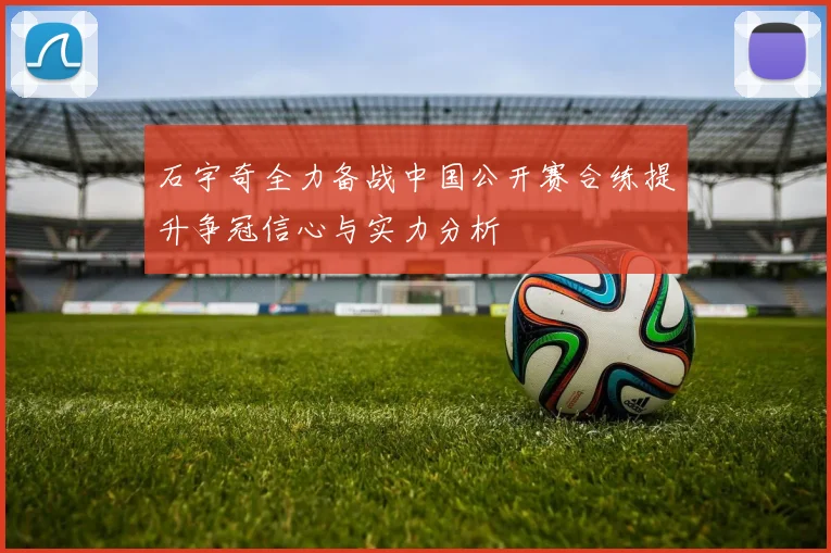 石宇奇全力备战中国公开赛合练提升争冠信心与实力分析