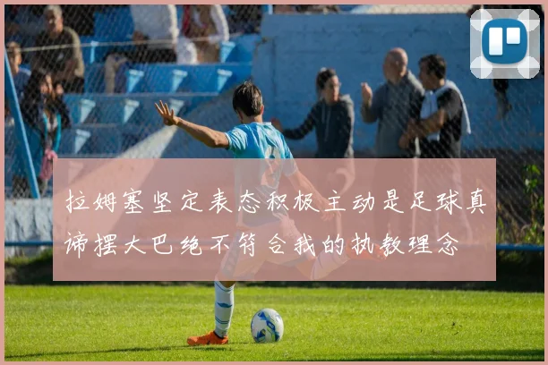 拉姆塞坚定表态积极主动是足球真谛摆大巴绝不符合我的执教理念