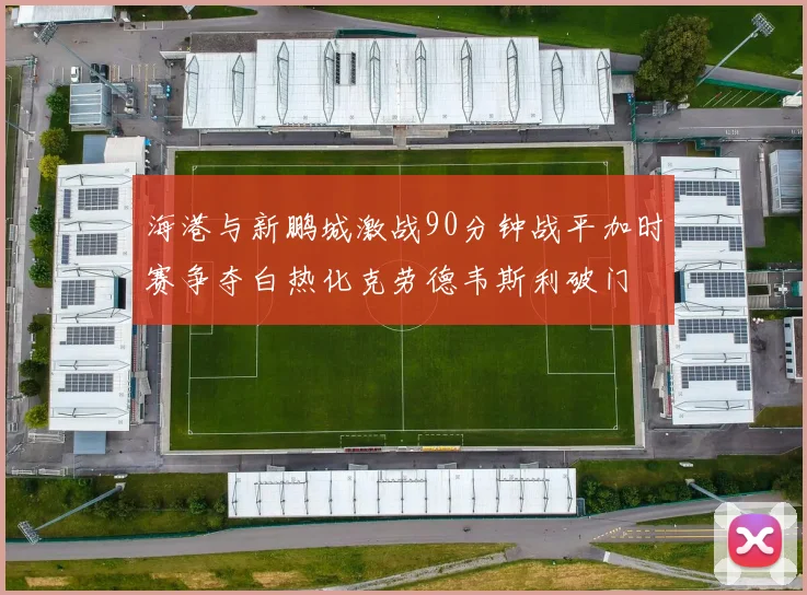 海港与新鹏城激战90分钟战平加时赛争夺白热化克劳德韦斯利破门