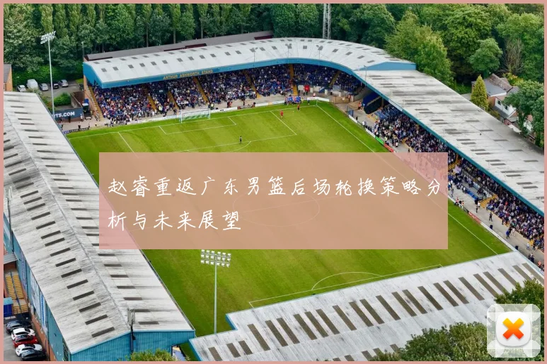 赵睿重返广东男篮后场轮换策略分析与未来展望