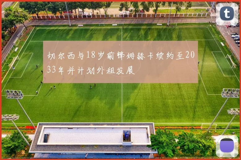 切尔西与18岁前锋姆赫卡续约至2033年并计划外租发展