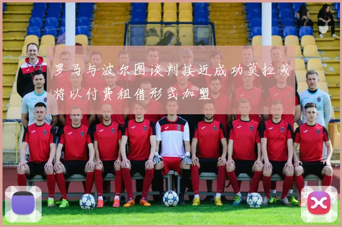 罗马与波尔图谈判接近成功莫拉或将以付费租借形式加盟